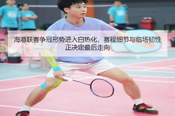 海港联赛争冠形势进入白热化，赛程细节与临场韧性正决定最后走向